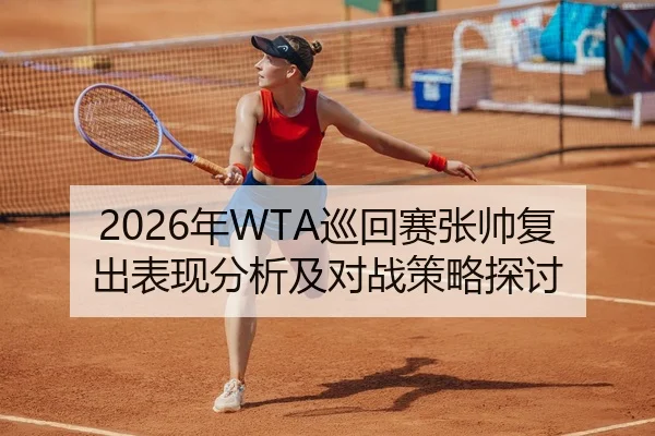 2026年WTA巡回赛张帅复出表现分析及对战策略探讨