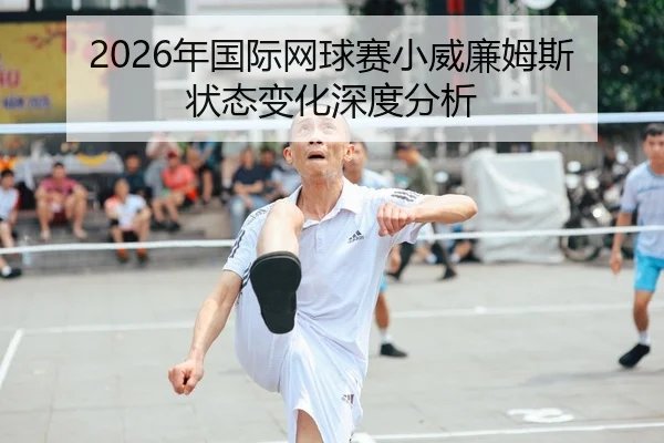 2026年国际网球赛小威廉姆斯状态变化深度分析