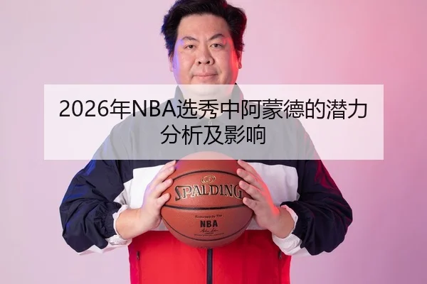 2026年NBA选秀中阿蒙德的潜力分析及影响