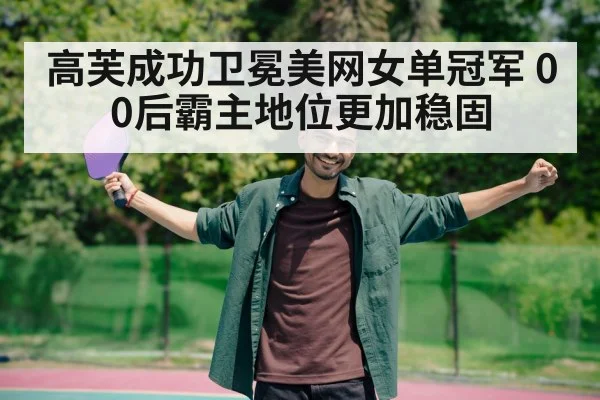 高芙成功卫冕美网女单冠军 00后霸主地位更加稳固